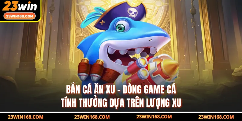Bắn Cá Ăn Xu - Dòng Game Cá Tính Thưởng Dựa Trên Lượng Xu