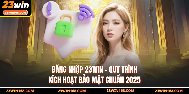 Đăng Nhập 23WIN - Quy Trình Kích Hoạt Bảo Mật Chuẩn 2025