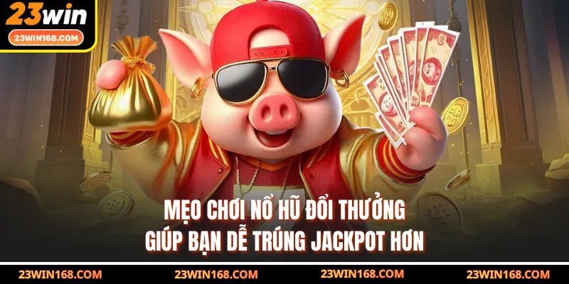 Mẹo chơi nổ hũ đổi thưởng giúp bạn dễ trúng jackpot hơn